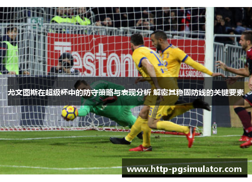 尤文图斯在超级杯中的防守策略与表现分析 解密其稳固防线的关键要素