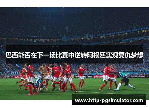 巴西能否在下一场比赛中逆转阿根廷实现复仇梦想
