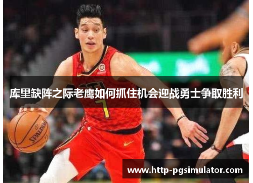 库里缺阵之际老鹰如何抓住机会迎战勇士争取胜利 库里缺阵之际老鹰如何抓住机会迎战勇士争取胜利