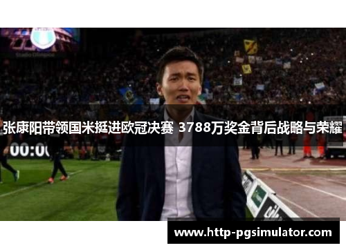 张康阳带领国米挺进欧冠决赛 3788万奖金背后战略与荣耀 张康阳带领国米挺进欧冠决赛 3788万奖金背后战略与荣耀