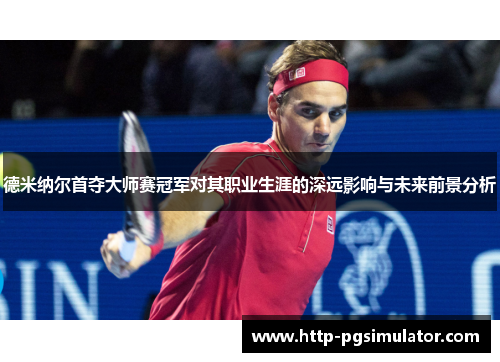 德米纳尔首夺大师赛冠军对其职业生涯的深远影响与未来前景分析 德米纳尔首夺大师赛冠军对其职业生涯的深远影响与未来前景分析
