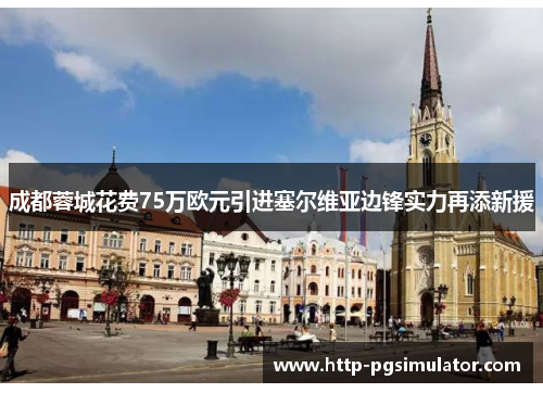成都蓉城花费75万欧元引进塞尔维亚边锋实力再添新援 成都蓉城花费75万欧元引进塞尔维亚边锋实力再添新援
