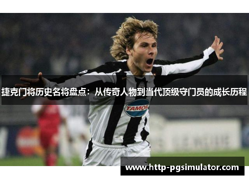 捷克门将历史名将盘点:从传奇人物到当代顶级守门员的成长历程 捷克门将历史名将盘点:从传奇人物到当代顶级守门员的成长历程