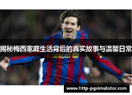 揭秘梅西家庭生活背后的真实故事与温馨日常 揭秘梅西家庭生活背后的真实故事与温馨日常