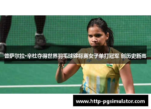 普萨尔拉·辛杜夺得世界羽毛球锦标赛女子单打冠军 创历史新高