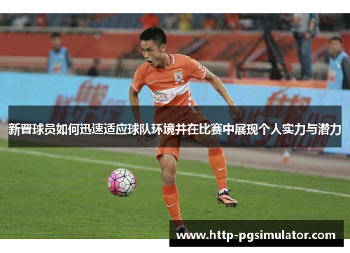 新晋球员如何迅速适应球队环境并在比赛中展现个人实力与潜力 新晋球员如何迅速适应球队环境并在比赛中展现个人实力与潜力