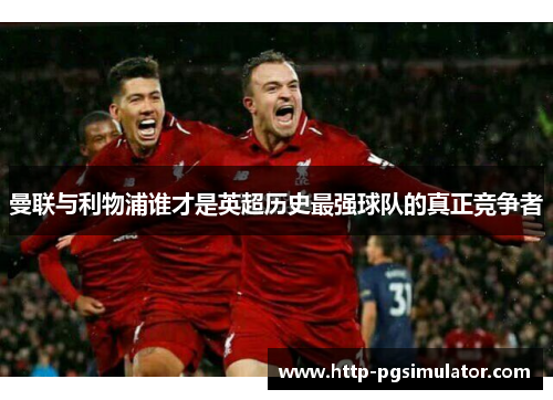 曼联与利物浦谁才是英超历史最强球队的真正竞争者 曼联与利物浦谁才是英超历史最强球队的真正竞争者