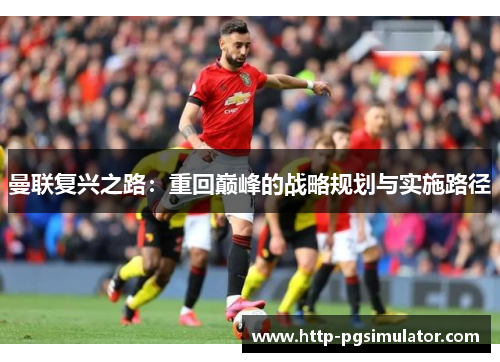 曼联复兴之路：重回巅峰的战略规划与实施路径