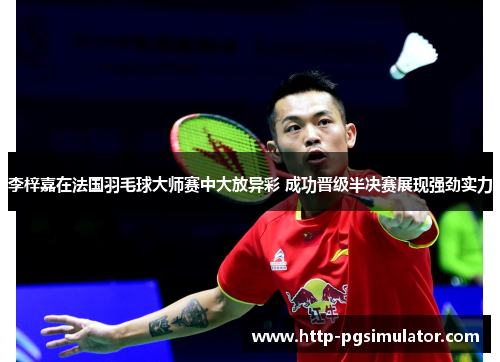 李梓嘉在法国羽毛球大师赛中大放异彩 成功晋级半决赛展现强劲实力 李梓嘉在法国羽毛球大师赛中大放异彩 成功晋级半决赛展现强劲实力