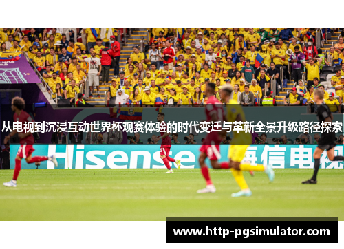 从电视到沉浸互动世界杯观赛体验的时代变迁与革新全景升级路径探索