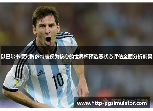 以巴尔韦德对阵多特表现为核心的世界杯预选赛状态评估全面分析前景
