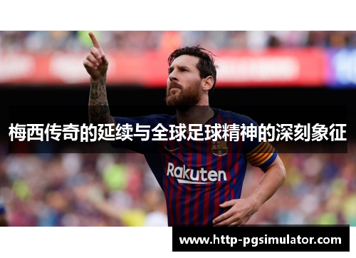 梅西传奇的延续与全球足球精神的深刻象征 梅西传奇的延续与全球足球精神的深刻象征