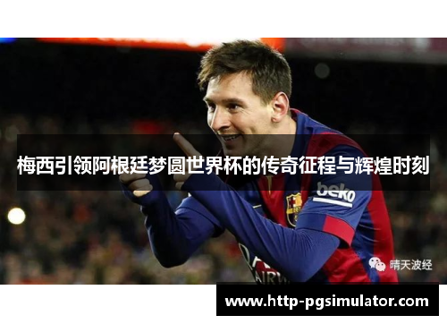 梅西引领阿根廷梦圆世界杯的传奇征程与辉煌时刻