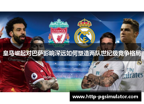 皇马崛起对巴萨影响深远如何塑造两队世纪级竞争格局