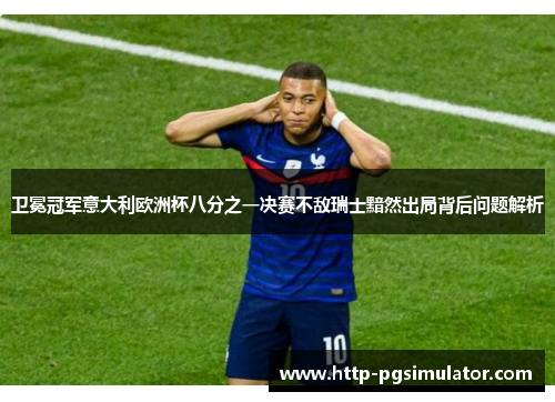 卫冕冠军意大利欧洲杯八分之一决赛不敌瑞士黯然出局背后问题解析 卫冕冠军意大利欧洲杯八分之一决赛不敌瑞士黯然出局背后问题解析
