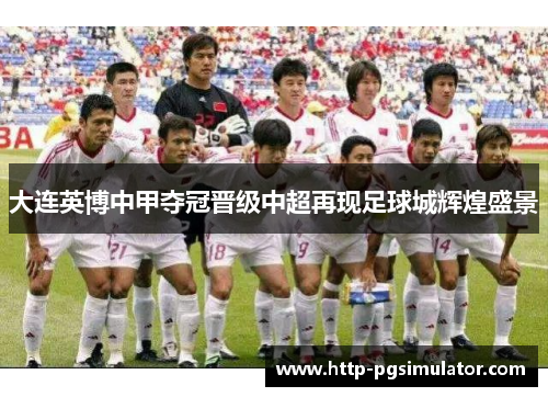 大连英博中甲夺冠晋级中超再现足球城辉煌盛景 大连英博中甲夺冠晋级中超再现足球城辉煌盛景