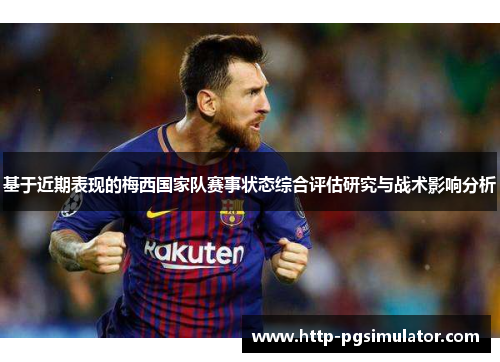 基于近期表现的梅西国家队赛事状态综合评估研究与战术影响分析