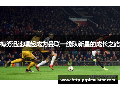 梅努迅速崛起成为曼联一线队新星的成长之路 梅努迅速崛起成为曼联一线队新星的成长之路
