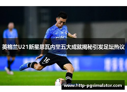 英格兰U21新星恩瓦内里五大成就揭秘引发足坛热议