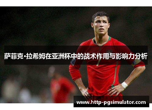 萨菲克·拉希姆在亚洲杯中的战术作用与影响力分析