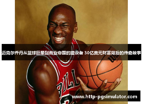 迈克尔乔丹从篮球巨星到商业帝国的建设者 30亿美元财富背后的传奇故事 迈克尔乔丹从篮球巨星到商业帝国的建设者 30亿美元财富背后的传奇故事