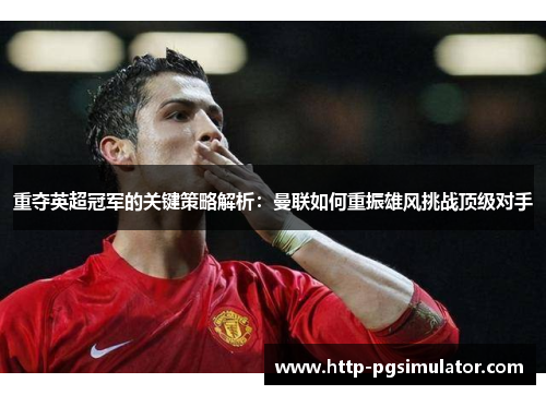 重夺英超冠军的关键策略解析：曼联如何重振雄风挑战顶级对手