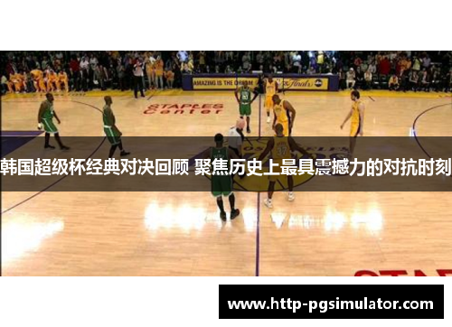 韩国超级杯经典对决回顾 聚焦历史上最具震撼力的对抗时刻